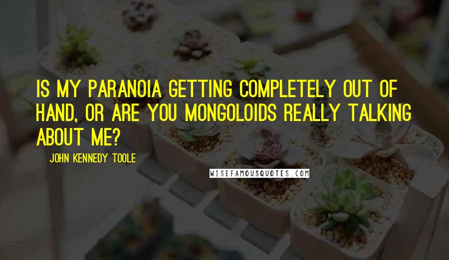 John Kennedy Toole Quotes: Is my paranoia getting completely out of hand, or are you mongoloids really talking about me?