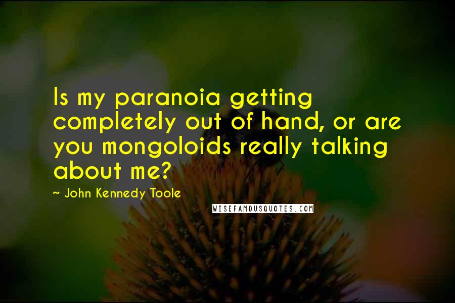 John Kennedy Toole Quotes: Is my paranoia getting completely out of hand, or are you mongoloids really talking about me?