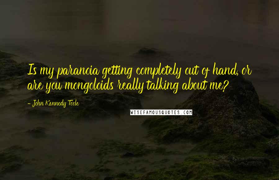 John Kennedy Toole Quotes: Is my paranoia getting completely out of hand, or are you mongoloids really talking about me?