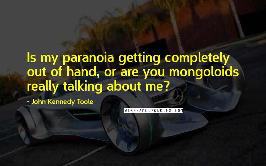 John Kennedy Toole Quotes: Is my paranoia getting completely out of hand, or are you mongoloids really talking about me?