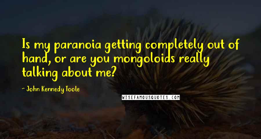 John Kennedy Toole Quotes: Is my paranoia getting completely out of hand, or are you mongoloids really talking about me?