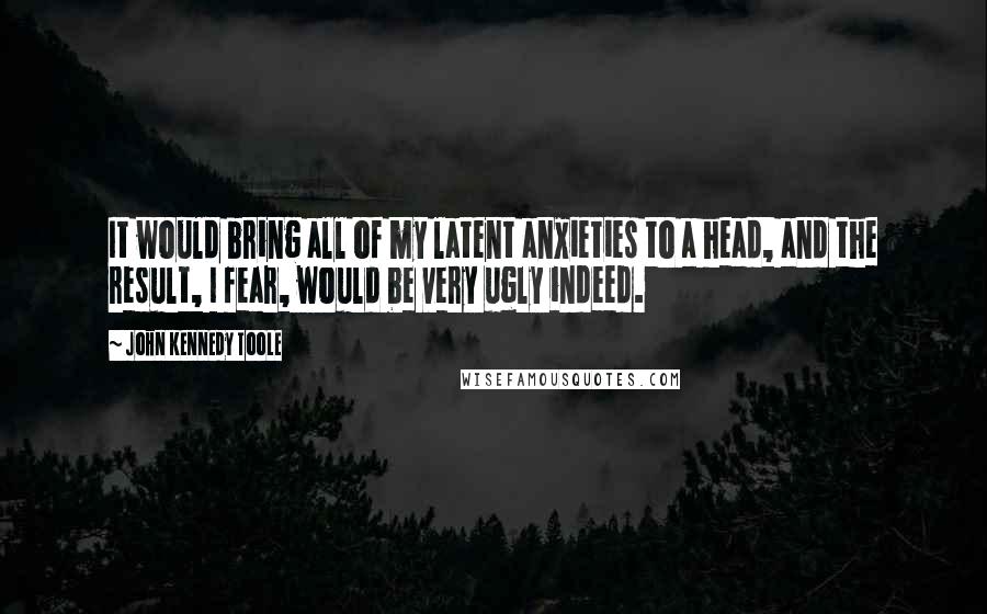 John Kennedy Toole Quotes: It would bring all of my latent anxieties to a head, and the result, I fear, would be very ugly indeed.