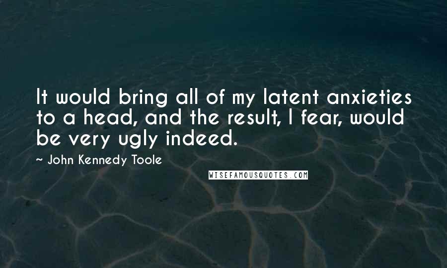 John Kennedy Toole Quotes: It would bring all of my latent anxieties to a head, and the result, I fear, would be very ugly indeed.