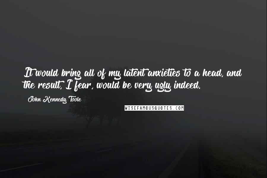 John Kennedy Toole Quotes: It would bring all of my latent anxieties to a head, and the result, I fear, would be very ugly indeed.