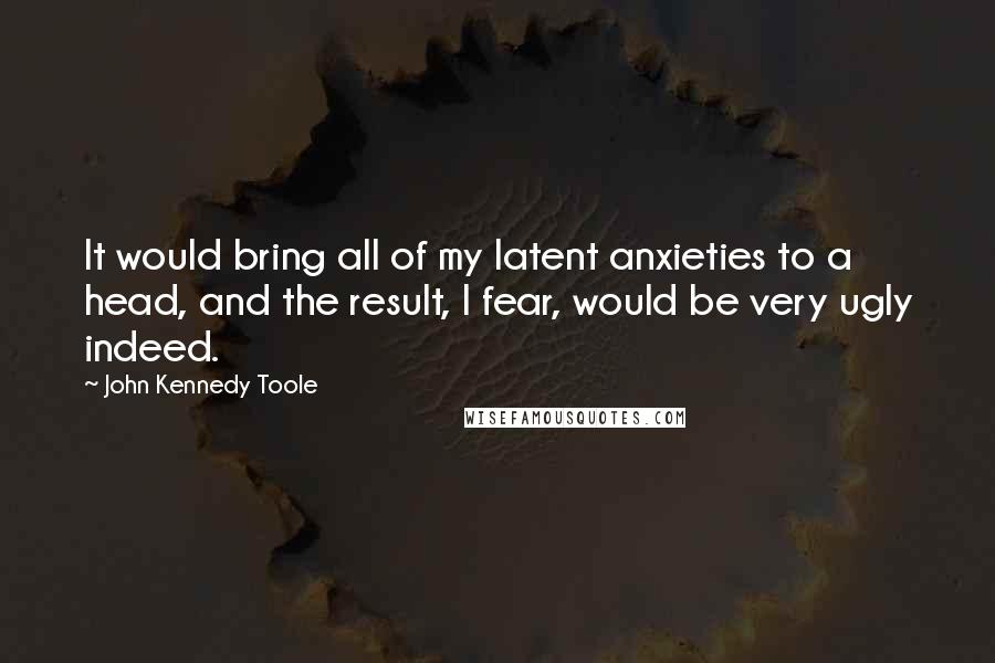 John Kennedy Toole Quotes: It would bring all of my latent anxieties to a head, and the result, I fear, would be very ugly indeed.