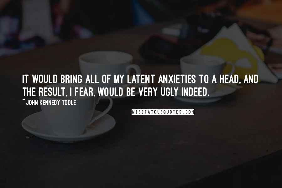 John Kennedy Toole Quotes: It would bring all of my latent anxieties to a head, and the result, I fear, would be very ugly indeed.