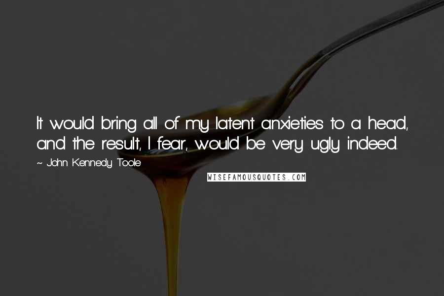 John Kennedy Toole Quotes: It would bring all of my latent anxieties to a head, and the result, I fear, would be very ugly indeed.