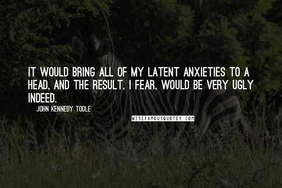 John Kennedy Toole Quotes: It would bring all of my latent anxieties to a head, and the result, I fear, would be very ugly indeed.