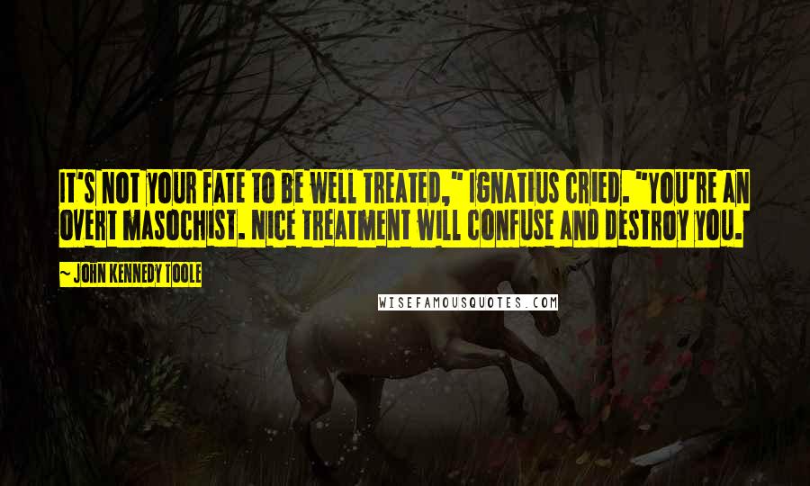 John Kennedy Toole Quotes: It's not your fate to be well treated," Ignatius cried. "You're an overt masochist. Nice treatment will confuse and destroy you.