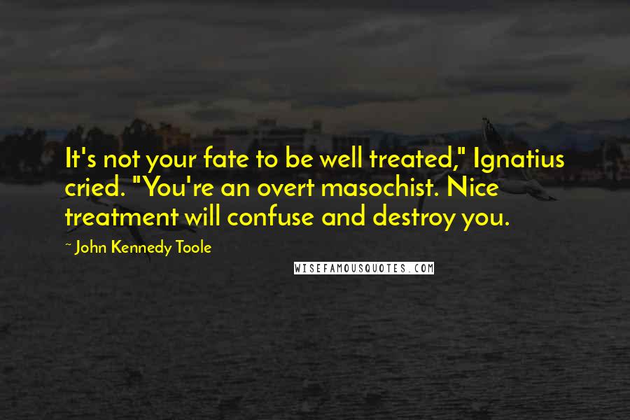 John Kennedy Toole Quotes: It's not your fate to be well treated," Ignatius cried. "You're an overt masochist. Nice treatment will confuse and destroy you.
