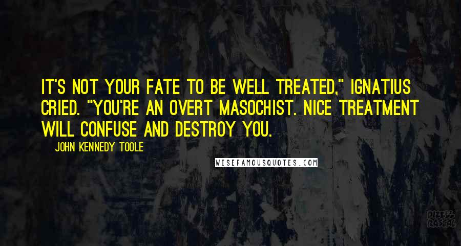 John Kennedy Toole Quotes: It's not your fate to be well treated," Ignatius cried. "You're an overt masochist. Nice treatment will confuse and destroy you.