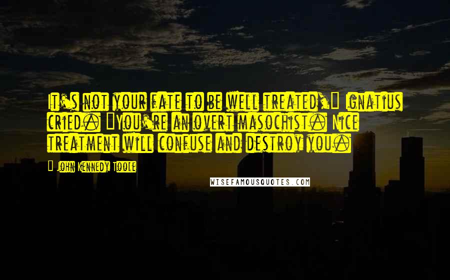 John Kennedy Toole Quotes: It's not your fate to be well treated," Ignatius cried. "You're an overt masochist. Nice treatment will confuse and destroy you.