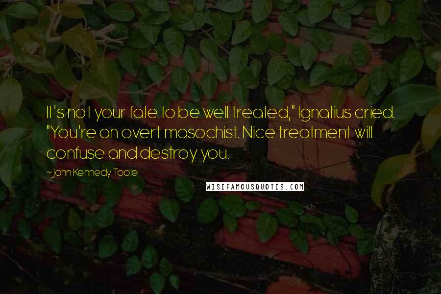 John Kennedy Toole Quotes: It's not your fate to be well treated," Ignatius cried. "You're an overt masochist. Nice treatment will confuse and destroy you.