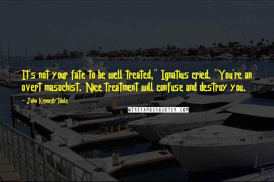 John Kennedy Toole Quotes: It's not your fate to be well treated," Ignatius cried. "You're an overt masochist. Nice treatment will confuse and destroy you.