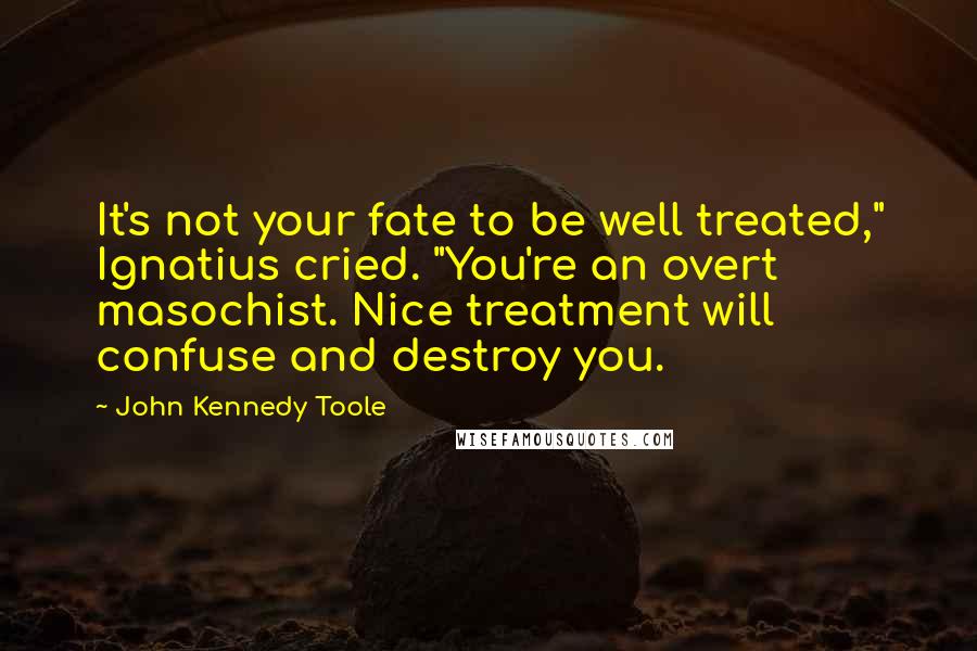 John Kennedy Toole Quotes: It's not your fate to be well treated," Ignatius cried. "You're an overt masochist. Nice treatment will confuse and destroy you.