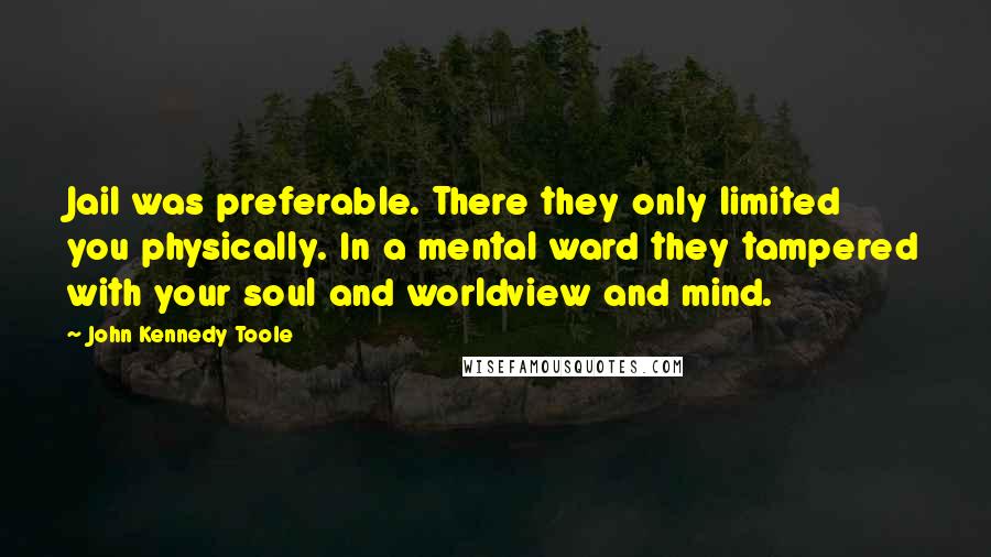 John Kennedy Toole Quotes: Jail was preferable. There they only limited you physically. In a mental ward they tampered with your soul and worldview and mind.