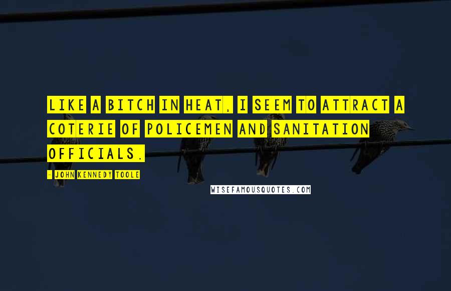 John Kennedy Toole Quotes: Like a bitch in heat, I seem to attract a coterie of policemen and sanitation officials.