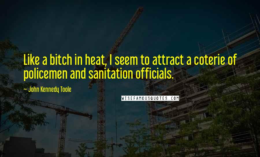 John Kennedy Toole Quotes: Like a bitch in heat, I seem to attract a coterie of policemen and sanitation officials.