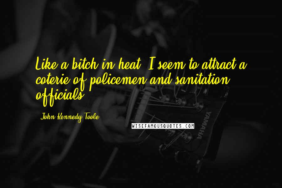 John Kennedy Toole Quotes: Like a bitch in heat, I seem to attract a coterie of policemen and sanitation officials.