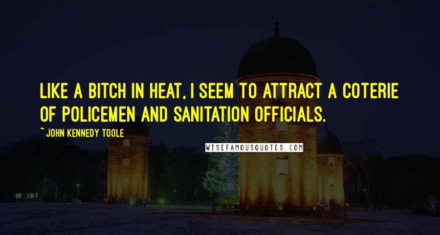 John Kennedy Toole Quotes: Like a bitch in heat, I seem to attract a coterie of policemen and sanitation officials.