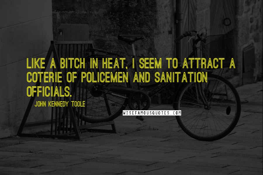 John Kennedy Toole Quotes: Like a bitch in heat, I seem to attract a coterie of policemen and sanitation officials.