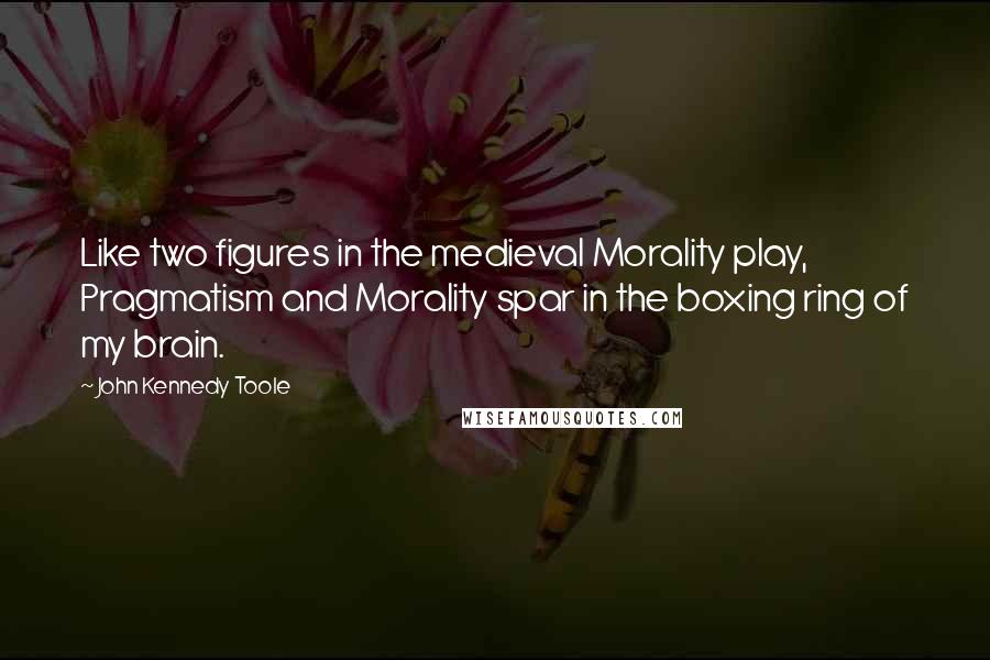 John Kennedy Toole Quotes: Like two figures in the medieval Morality play, Pragmatism and Morality spar in the boxing ring of my brain.