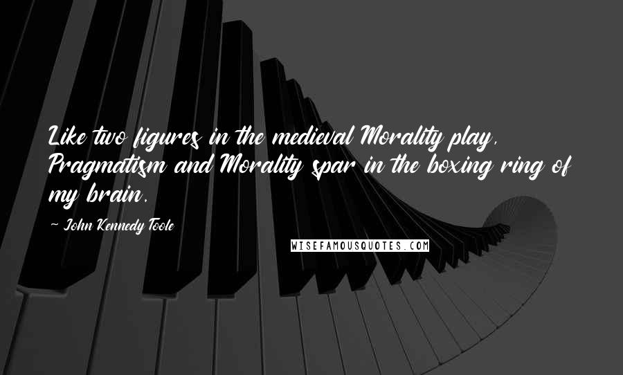 John Kennedy Toole Quotes: Like two figures in the medieval Morality play, Pragmatism and Morality spar in the boxing ring of my brain.