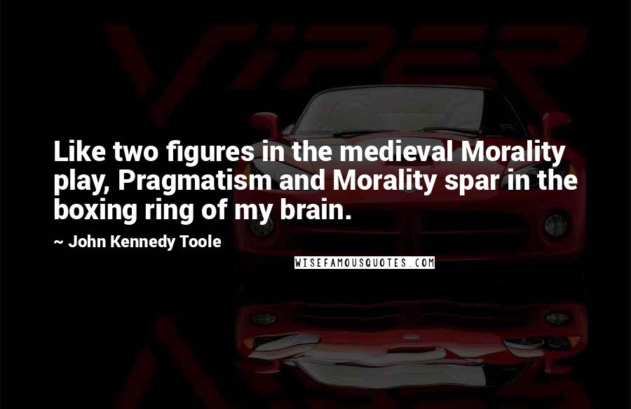 John Kennedy Toole Quotes: Like two figures in the medieval Morality play, Pragmatism and Morality spar in the boxing ring of my brain.