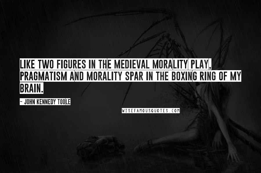 John Kennedy Toole Quotes: Like two figures in the medieval Morality play, Pragmatism and Morality spar in the boxing ring of my brain.