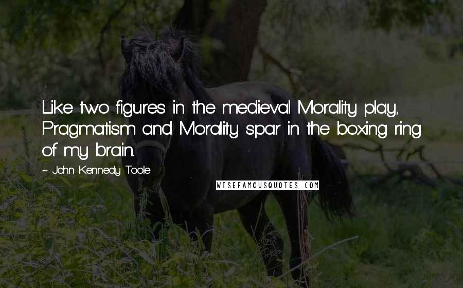 John Kennedy Toole Quotes: Like two figures in the medieval Morality play, Pragmatism and Morality spar in the boxing ring of my brain.