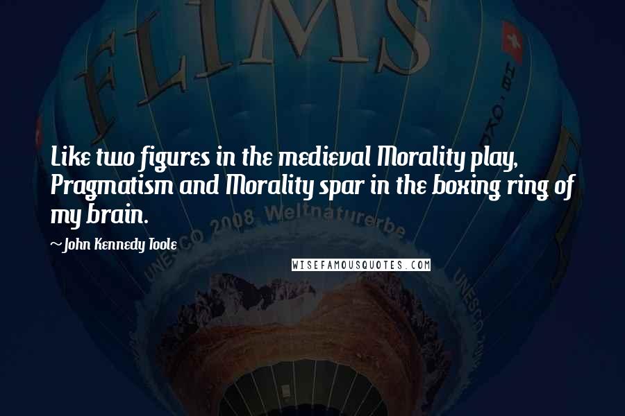 John Kennedy Toole Quotes: Like two figures in the medieval Morality play, Pragmatism and Morality spar in the boxing ring of my brain.