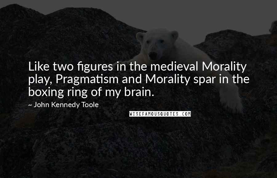 John Kennedy Toole Quotes: Like two figures in the medieval Morality play, Pragmatism and Morality spar in the boxing ring of my brain.