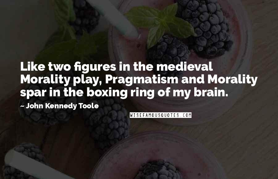 John Kennedy Toole Quotes: Like two figures in the medieval Morality play, Pragmatism and Morality spar in the boxing ring of my brain.