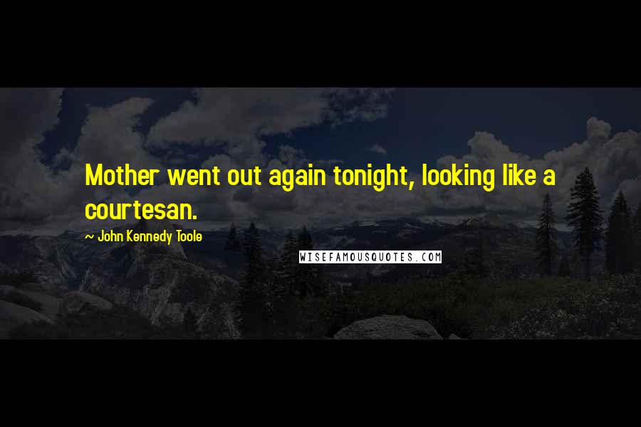 John Kennedy Toole Quotes: Mother went out again tonight, looking like a courtesan.