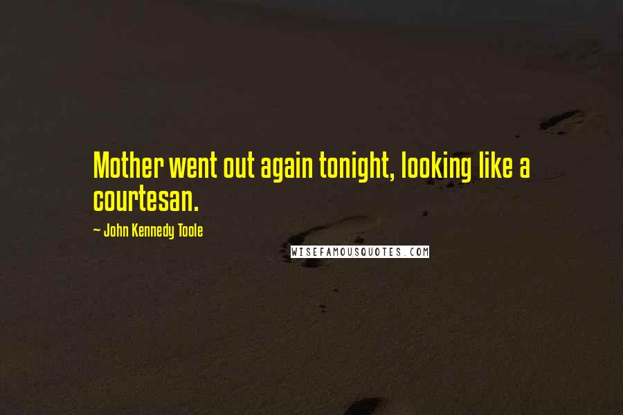 John Kennedy Toole Quotes: Mother went out again tonight, looking like a courtesan.