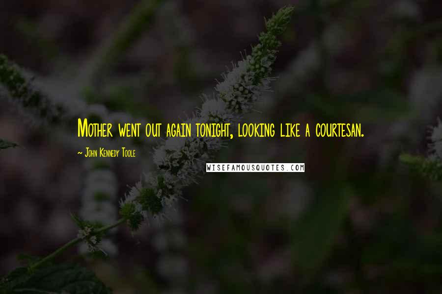 John Kennedy Toole Quotes: Mother went out again tonight, looking like a courtesan.