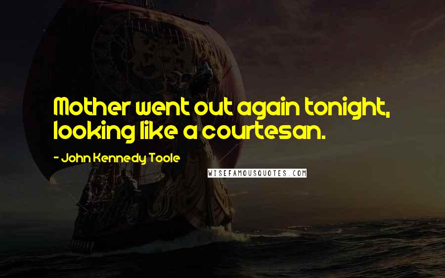 John Kennedy Toole Quotes: Mother went out again tonight, looking like a courtesan.