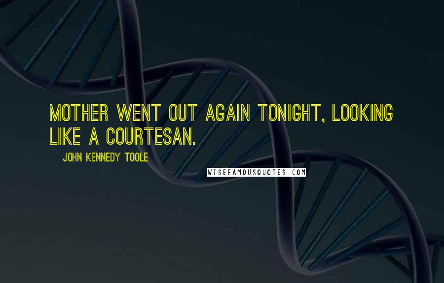 John Kennedy Toole Quotes: Mother went out again tonight, looking like a courtesan.