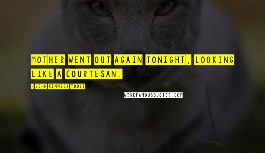 John Kennedy Toole Quotes: Mother went out again tonight, looking like a courtesan.