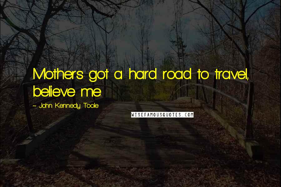 John Kennedy Toole Quotes: Mothers got a hard road to travel, believe me.