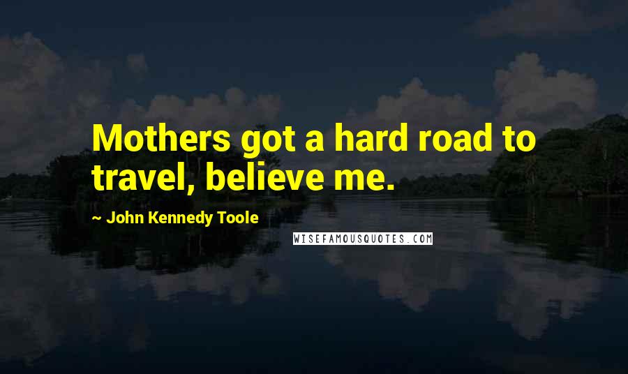 John Kennedy Toole Quotes: Mothers got a hard road to travel, believe me.