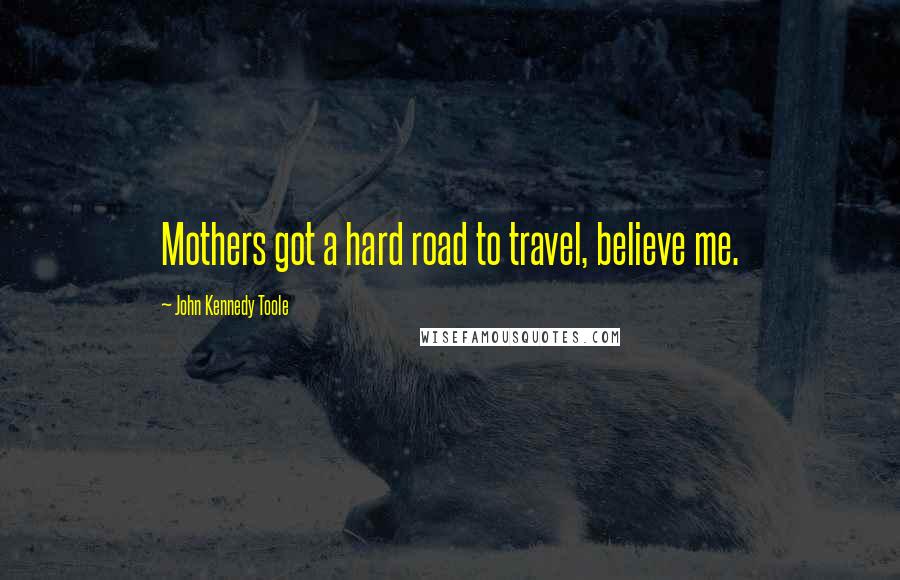 John Kennedy Toole Quotes: Mothers got a hard road to travel, believe me.