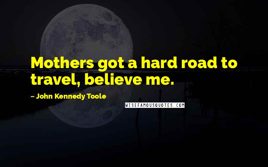 John Kennedy Toole Quotes: Mothers got a hard road to travel, believe me.