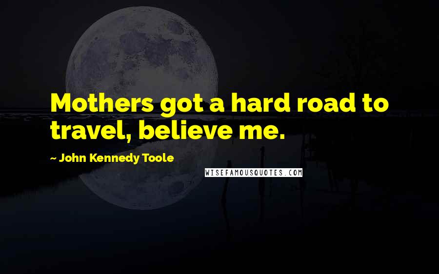 John Kennedy Toole Quotes: Mothers got a hard road to travel, believe me.