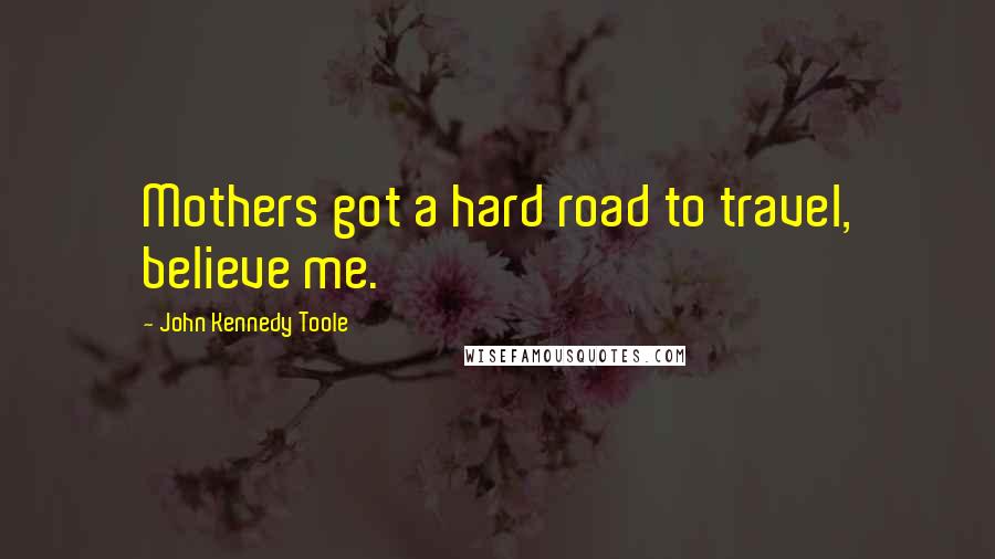John Kennedy Toole Quotes: Mothers got a hard road to travel, believe me.