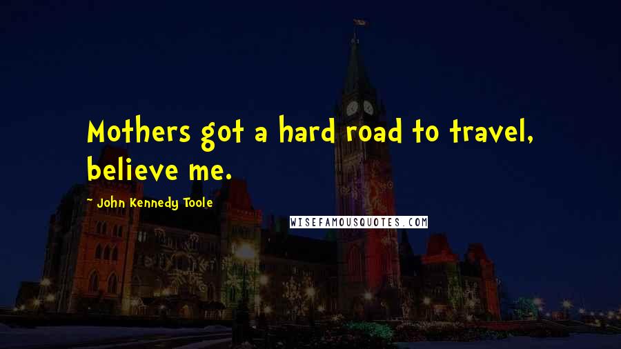 John Kennedy Toole Quotes: Mothers got a hard road to travel, believe me.