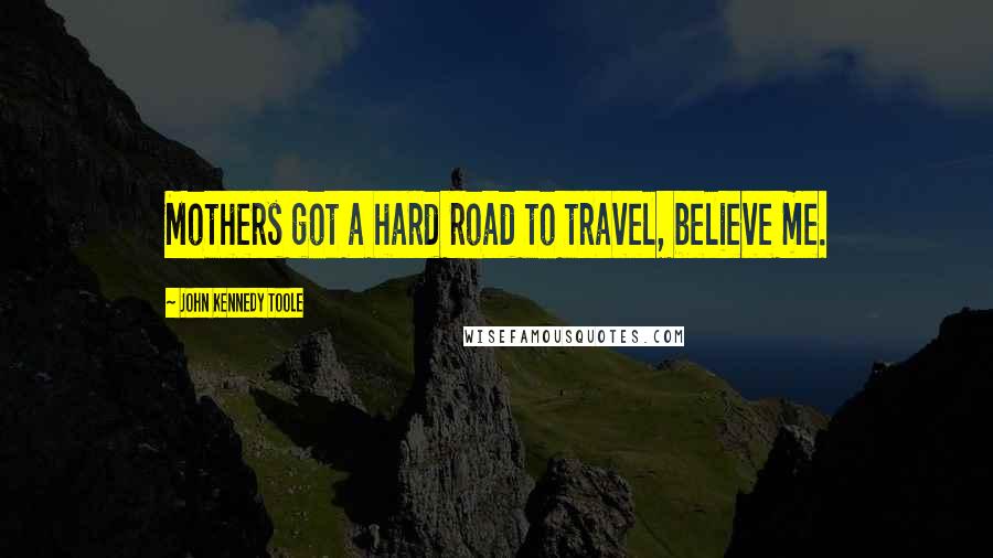 John Kennedy Toole Quotes: Mothers got a hard road to travel, believe me.