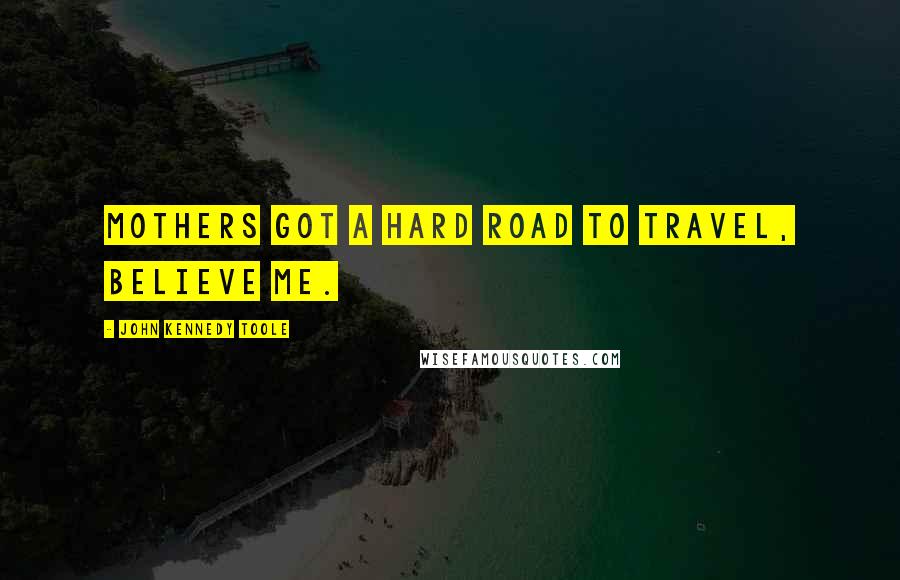 John Kennedy Toole Quotes: Mothers got a hard road to travel, believe me.