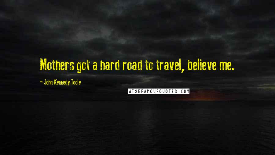 John Kennedy Toole Quotes: Mothers got a hard road to travel, believe me.