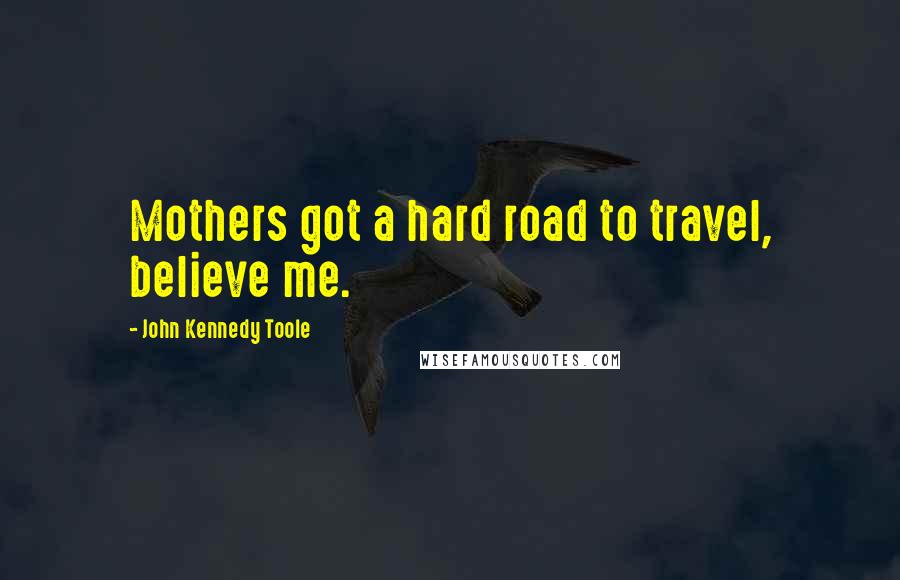 John Kennedy Toole Quotes: Mothers got a hard road to travel, believe me.